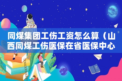 同煤集團工傷工資怎么算（山西同煤工傷醫(yī)保在省醫(yī)保中心嗎）