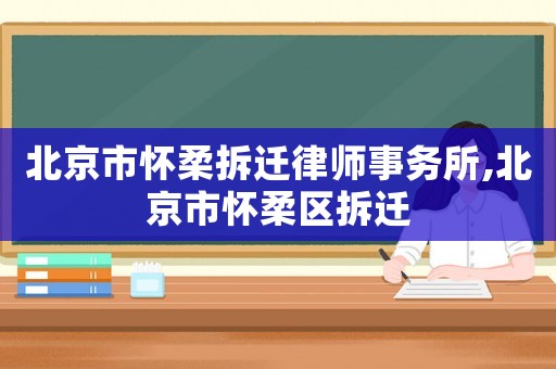 北京市懷柔拆遷律師事務(wù)所,北京市懷柔區(qū)拆遷