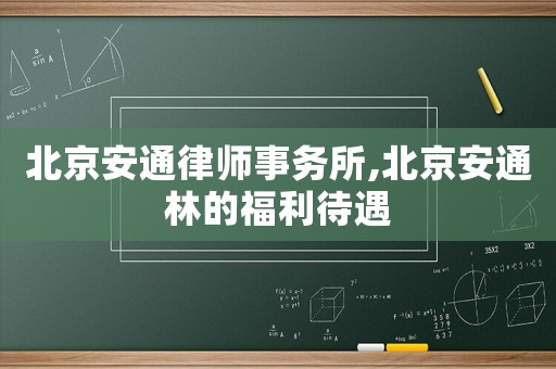 北京安通律師事務(wù)所,北京安通林的福利待遇