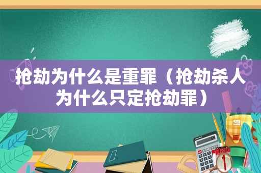 搶劫為什么是重罪（搶劫殺人為什么只定搶劫罪）