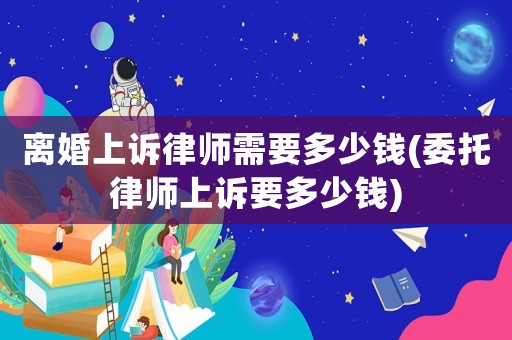 離婚上訴律師需要多少錢(委托律師上訴要多少錢)