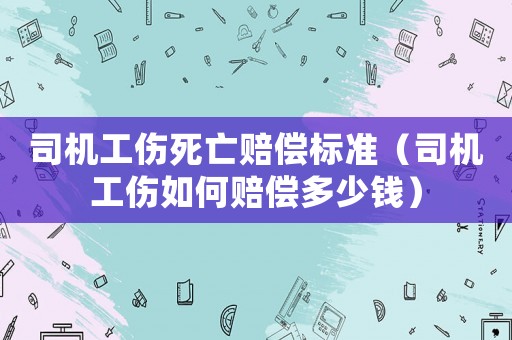 司機工傷死亡賠償標準（司機工傷如何賠償多少錢）