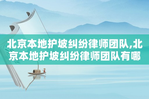 北京本地護(hù)坡糾紛律師團(tuán)隊,北京本地護(hù)坡糾紛律師團(tuán)隊有哪些