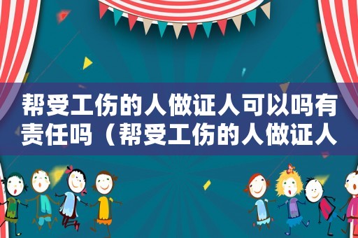 幫受工傷的人做證人可以嗎有責(zé)任嗎（幫受工傷的人做證人可以嗎）