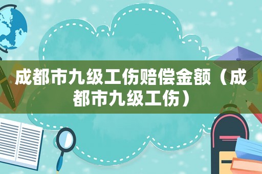 成都市九級工傷賠償金額（成都市九級工傷）