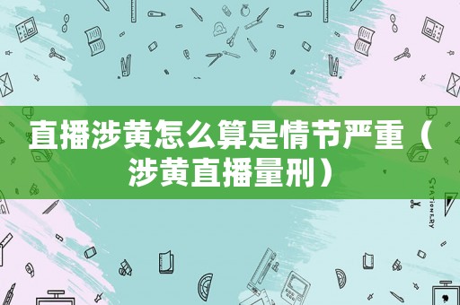 直播涉黃怎么算是情節(jié)嚴(yán)重（涉黃直播量刑）