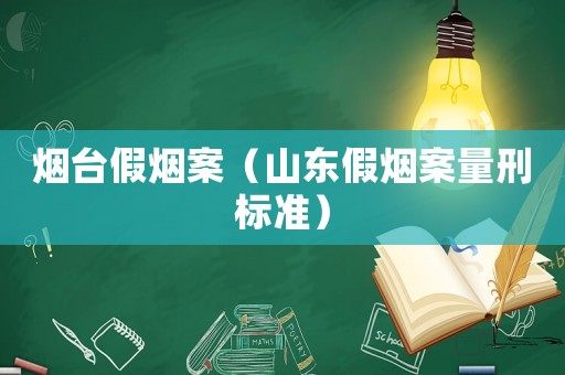 煙臺(tái)假煙案（山東假煙案量刑標(biāo)準(zhǔn)）