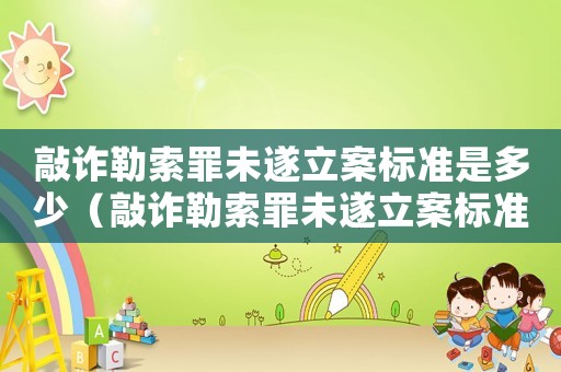 敲詐勒索罪未遂立案標(biāo)準(zhǔn)是多少（敲詐勒索罪未遂立案標(biāo)準(zhǔn)）