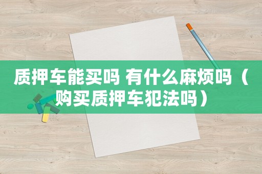 質(zhì)押車能買嗎 有什么麻煩嗎（購買質(zhì)押車犯法嗎）