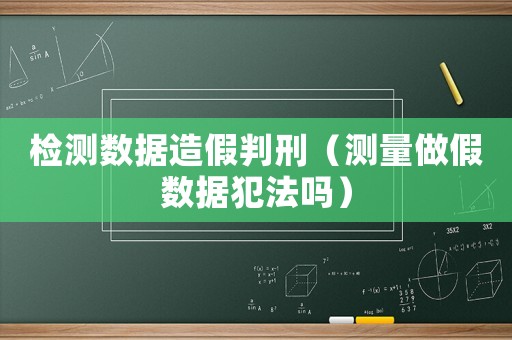 檢測數(shù)據(jù)造假判刑（測量做假數(shù)據(jù)犯法嗎）