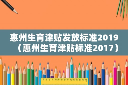 惠州生育津貼發(fā)放標(biāo)準(zhǔn)2019（惠州生育津貼標(biāo)準(zhǔn)2017）