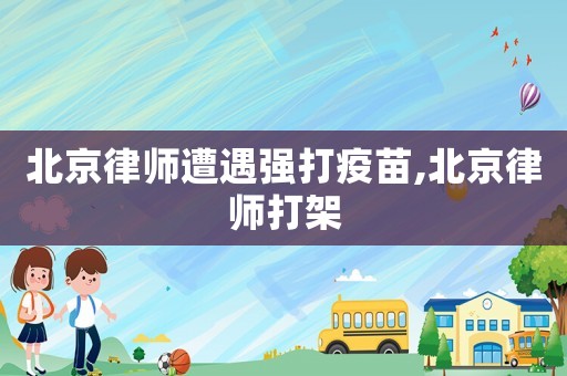 北京律師遭遇強(qiáng)打疫苗,北京律師打架