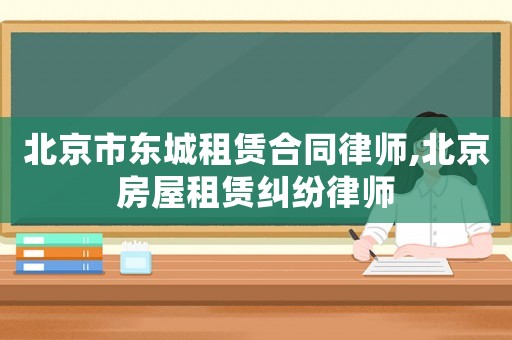 北京市東城租賃合同律師,北京房屋租賃糾紛律師