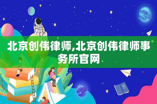 北京創(chuàng)偉律師,北京創(chuàng)偉律師事務(wù)所官網(wǎng)