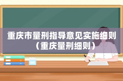 重慶市量刑指導(dǎo)意見實施細則（重慶量刑細則）