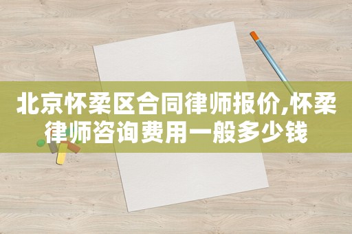 北京懷柔區(qū)合同律師報價,懷柔律師咨詢費用一般多少錢