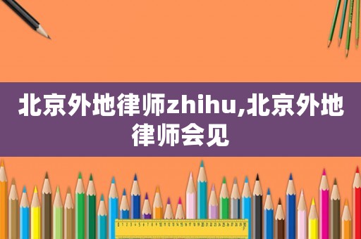 北京外地律師zhihu,北京外地律師會(huì)見