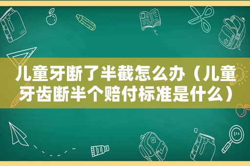 兒童牙斷了半截怎么辦（兒童牙齒斷半個(gè)賠付標(biāo)準(zhǔn)是什么）