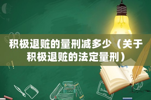 積極退贓的量刑減多少（關(guān)于積極退贓的法定量刑）