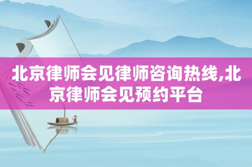 北京律師會見律師咨詢熱線,北京律師會見預(yù)約平臺