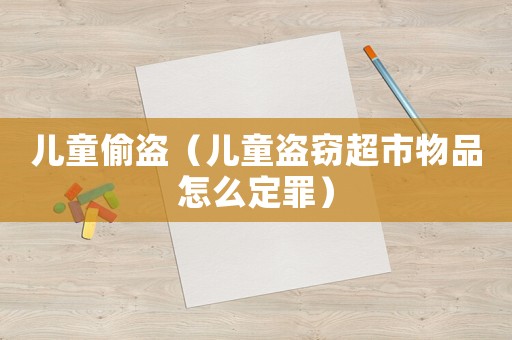 兒童偷盜（兒童盜竊超市物品怎么定罪）