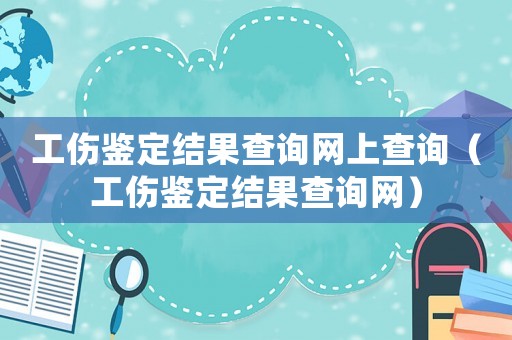 工傷鑒定結(jié)果查詢網(wǎng)上查詢（工傷鑒定結(jié)果查詢網(wǎng)）