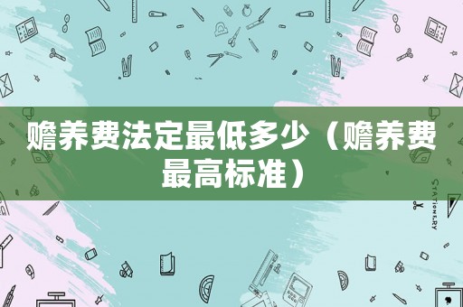 贍養(yǎng)費(fèi)法定最低多少（贍養(yǎng)費(fèi)最高標(biāo)準(zhǔn)）