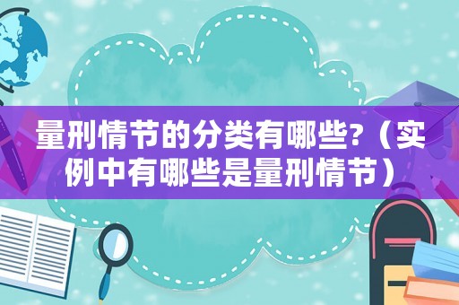 量刑情節(jié)的分類有哪些?（實(shí)例中有哪些是量刑情節(jié)）