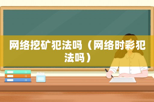 網(wǎng)絡(luò)挖礦犯法嗎（網(wǎng)絡(luò)時(shí)彩犯法嗎）