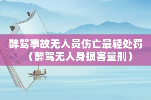 醉駕事故無人員傷亡最輕處罰（醉駕無人身?yè)p害量刑）