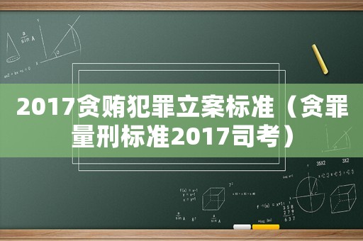 2017貪賄犯罪立案標(biāo)準(zhǔn)（貪罪量刑標(biāo)準(zhǔn)2017司考）