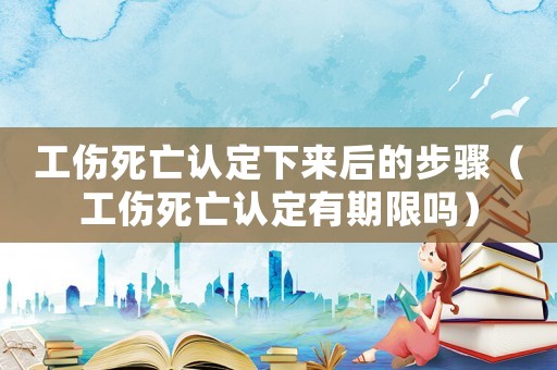 工傷死亡認(rèn)定下來后的步驟（工傷死亡認(rèn)定有期限嗎）