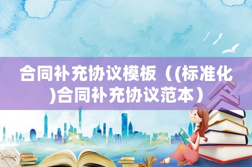 合同補(bǔ)充協(xié)議模板（(標(biāo)準(zhǔn)化)合同補(bǔ)充協(xié)議范本）