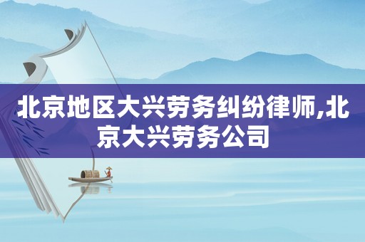 北京地區(qū)大興勞務(wù)糾紛律師,北京大興勞務(wù)公司