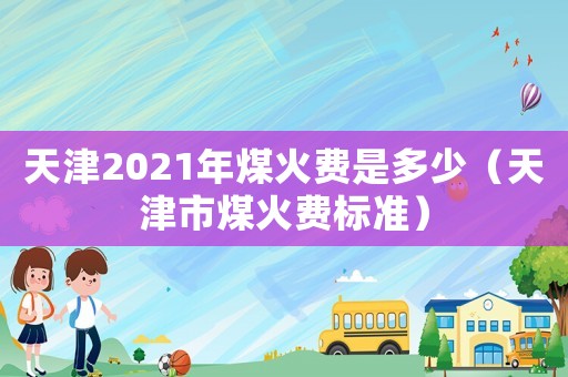 天津2021年煤火費是多少（天津市煤火費標(biāo)準(zhǔn)）