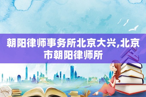 朝陽(yáng)律師事務(wù)所北京大興,北京市朝陽(yáng)律師所