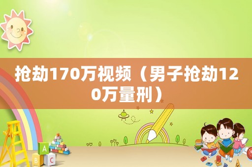 搶劫170萬視頻（男子搶劫120萬量刑）