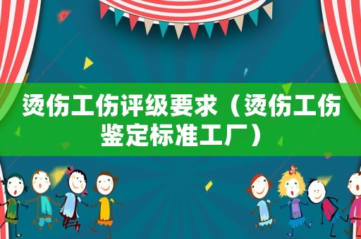 燙傷工傷評級要求（燙傷工傷鑒定標(biāo)準(zhǔn)工廠）
