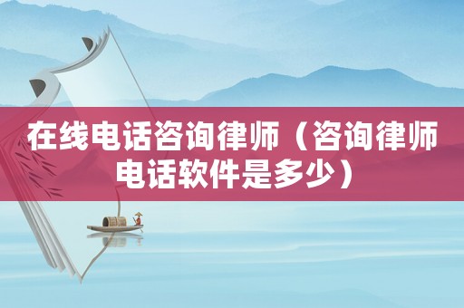 在線電話咨詢律師（咨詢律師電話軟件是多少）