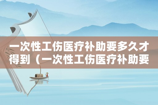 一次性工傷醫(yī)療補(bǔ)助要多久才得到（一次性工傷醫(yī)療補(bǔ)助要多久才得）