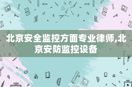 北京安全監(jiān)控方面專業(yè)律師,北京安防監(jiān)控設(shè)備
