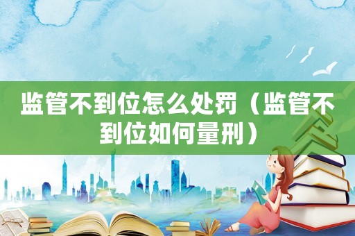 監(jiān)管不到位怎么處罰（監(jiān)管不到位如何量刑）