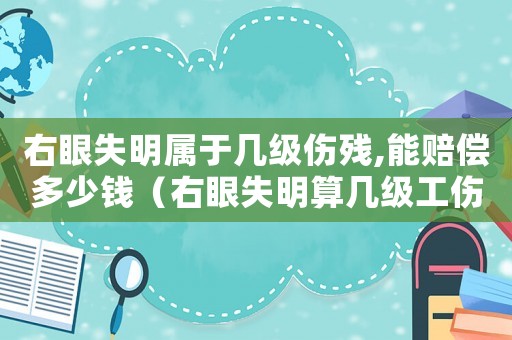右眼失明屬于幾級(jí)傷殘,能賠償多少錢(qián)（右眼失明算幾級(jí)工傷）
