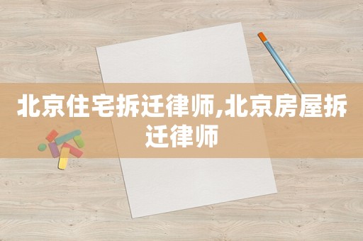 北京住宅拆遷律師,北京房屋拆遷律師