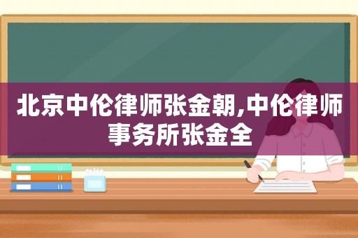 北京中倫律師張金朝,中倫律師事務(wù)所張金全