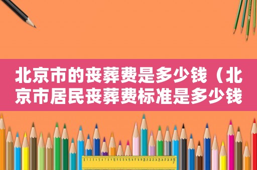 北京市的喪葬費(fèi)是多少錢（北京市居民喪葬費(fèi)標(biāo)準(zhǔn)是多少錢）