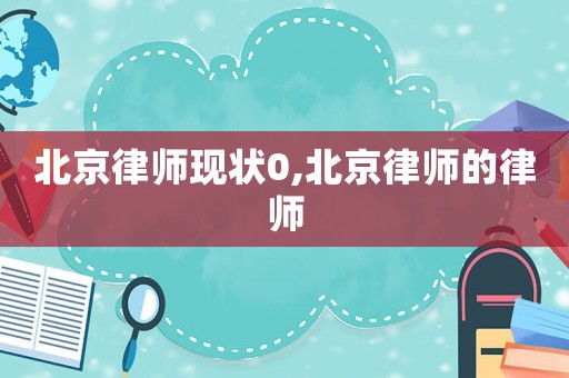 北京律師現(xiàn)狀0,北京律師的律師