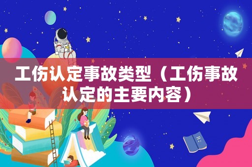 工傷認(rèn)定事故類型（工傷事故認(rèn)定的主要內(nèi)容）