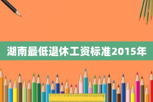 湖南最低退休工資標(biāo)準(zhǔn)2015年