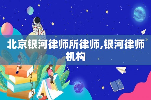 北京銀河律師所律師,銀河律師機(jī)構(gòu)